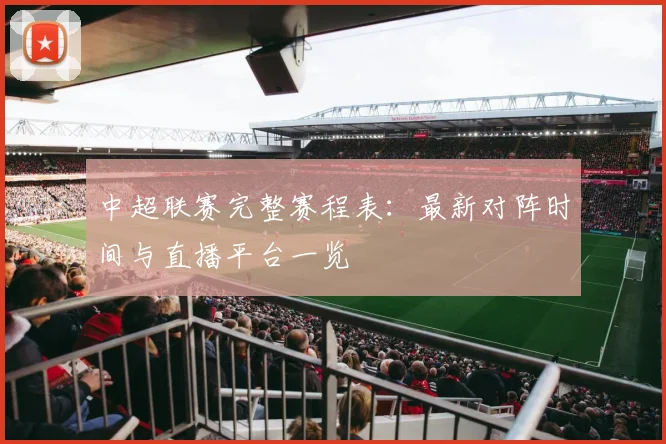 中超联赛完整赛程表：最新对阵时间与直播平台一览