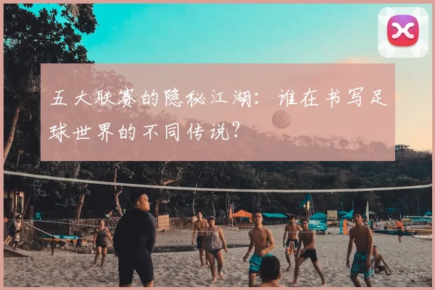 五大联赛的隐秘江湖：谁在书写足球世界的不同传说？
