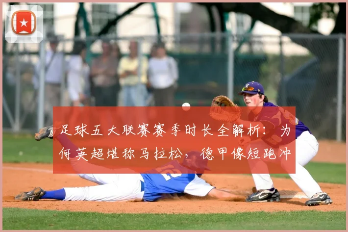 足球五大联赛赛季时长全解析：为何英超堪称马拉松，德甲像短跑冲刺？