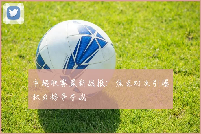 中超联赛最新战报：焦点对决引爆积分榜争夺战