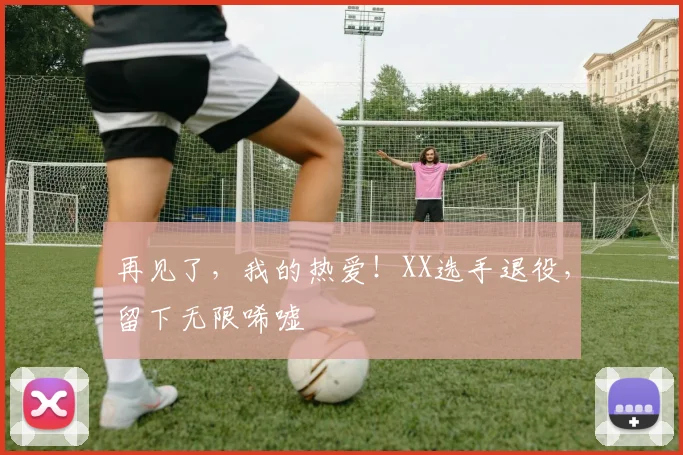 再见了，我的热爱！XX选手退役，留下无限唏嘘