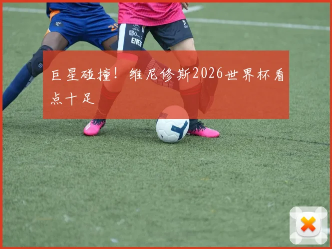 巨星碰撞！维尼修斯2026世界杯看点十足