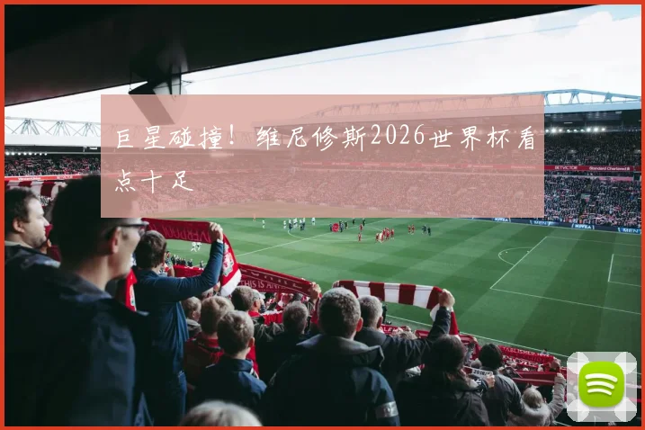巨星碰撞！维尼修斯2026世界杯看点十足
