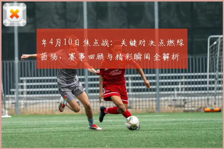 年4月10日焦点战：关键对决点燃绿茵场，赛事回顾与精彩瞬间全解析