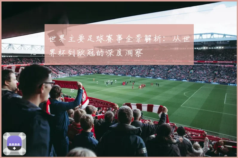 世界主要足球赛事全景解析：从世界杯到欧冠的深度洞察