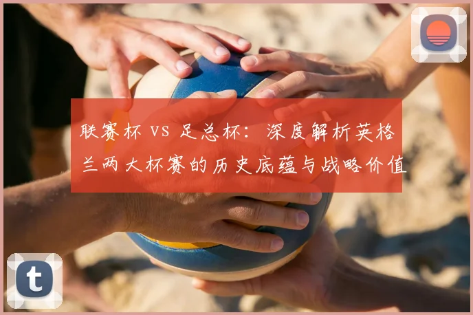 联赛杯 vs 足总杯：深度解析英格兰两大杯赛的历史底蕴与战略价值