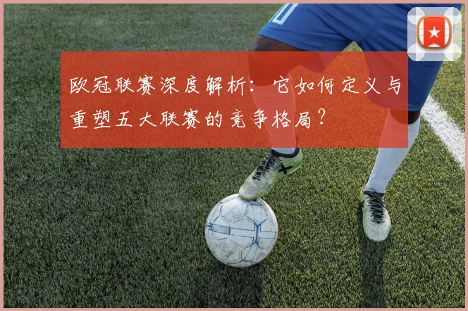 欧冠联赛深度解析：它如何定义与重塑五大联赛的竞争格局？