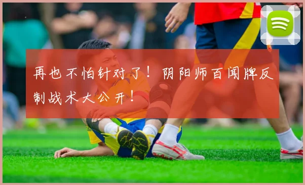 再也不怕针对了！阴阳师百闻牌反制战术大公开！