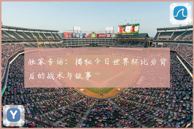 独家专访：揭秘今日世界杯比分背后的战术与故事