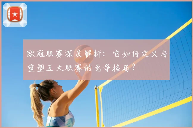 欧冠联赛深度解析：它如何定义与重塑五大联赛的竞争格局？