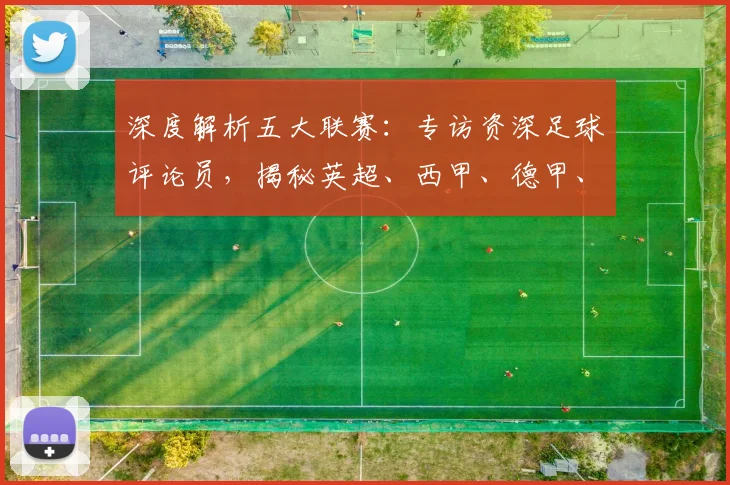 深度解析五大联赛：专访资深足球评论员，揭秘英超、西甲、德甲、意甲、法甲的独特魅力与核心差异