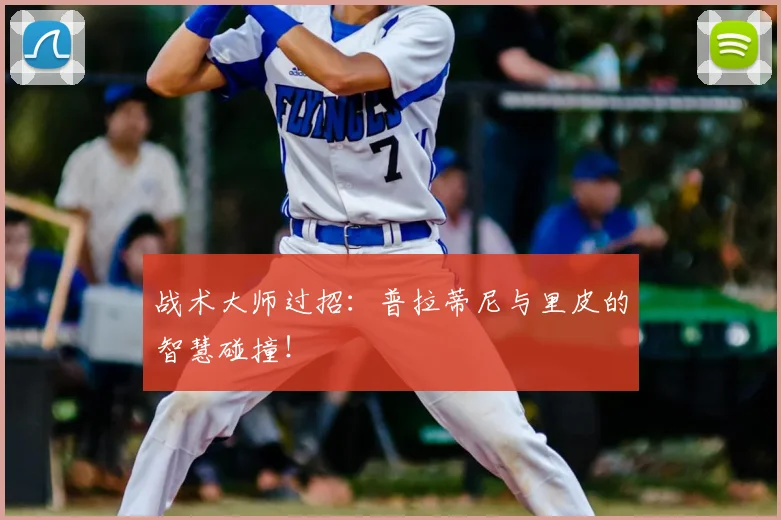 战术大师过招：普拉蒂尼与里皮的智慧碰撞！