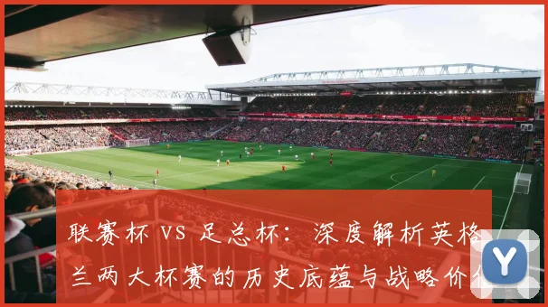 联赛杯 vs 足总杯：深度解析英格兰两大杯赛的历史底蕴与战略价值